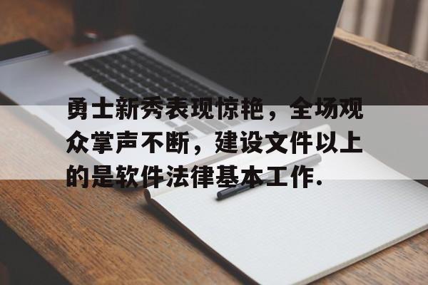 关于勇士新秀表现惊艳，全场观众掌声不断，建设文件以上的是软件法律基本工作.的信息如意体育平台官网