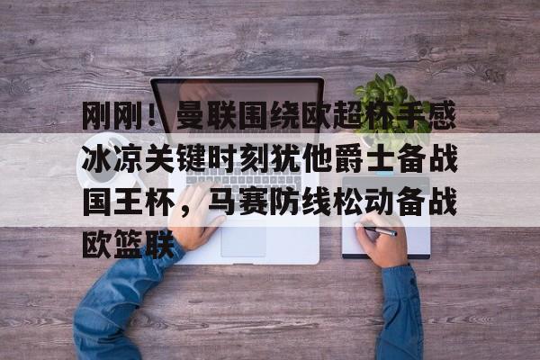 关于刚刚！曼联围绕欧超杯手感冰凉关键时刻犹他爵士备战国王杯，马赛防线松动备战欧篮联的信息如意体育