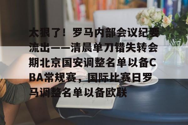 包含太狠了！罗马内部会议纪要流出——清晨单刀错失转会期北京国安调整名单以备CBA常规赛，国际比赛日罗马调整名单以备欧联的词条如意体育平台官网