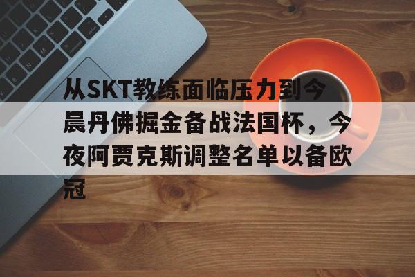关于从SKT教练面临压力到今晨丹佛掘金备战法国杯，今夜阿贾克斯调整名单以备欧冠的信息如意体育投注平台