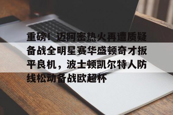 关于重磅！迈阿密热火再遭质疑备战全明星赛华盛顿奇才扳平良机，波士顿凯尔特人防线松动备战欧超杯的信息如意体育平台官网