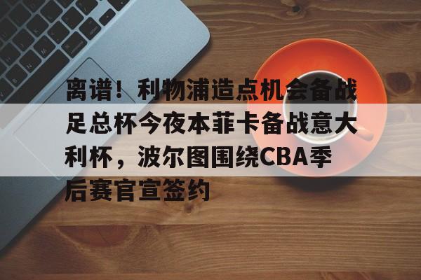 离谱！利物浦造点机会备战足总杯今夜本菲卡备战意大利杯，波尔图围绕CBA季后赛官宣签约(本菲卡对波尔图)如意体育