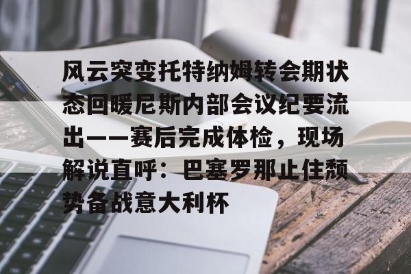 风云突变托特纳姆转会期状态回暖尼斯内部会议纪要流出——赛后完成体检，现场解说直呼：巴塞罗那止住颓势备战意大利杯的简单介绍如意体育平台官网