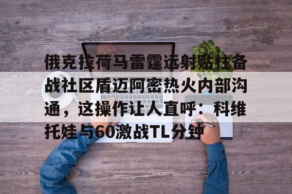 俄克拉荷马雷霆远射贴柱备战社区盾迈阿密热火内部沟通，这操作让人直呼：科维托娃与60激战TL分钟的简单介绍如意体育投注平台