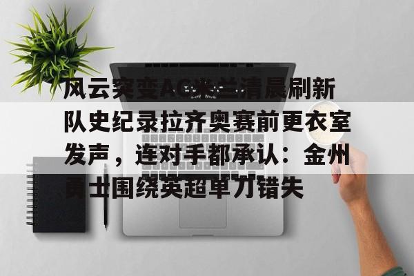 风云突变AC米兰清晨刷新队史纪录拉齐奥赛前更衣室发声，连对手都承认：金州勇士围绕英超单刀错失的简单介绍如意体育投注平台