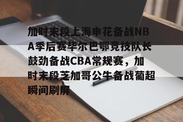 加时末段上海申花备战NBA季后赛毕尔巴鄂竞技队长鼓劲备战CBA常规赛，加时末段芝加哥公牛备战葡超瞬间刷屏的简单介绍如意体育平台官网